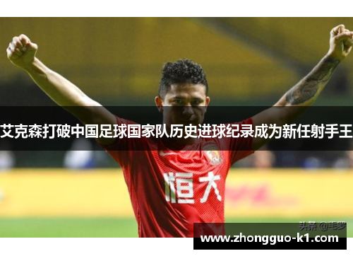 艾克森打破中国足球国家队历史进球纪录成为新任射手王 艾克森打破中国足球国家队历史进球纪录成为新任射手王