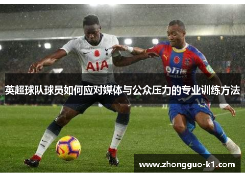 英超球队球员如何应对媒体与公众压力的专业训练方法 英超球队球员如何应对媒体与公众压力的专业训练方法