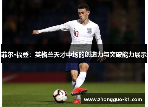 菲尔·福登:英格兰天才中场的创造力与突破能力展示 菲尔·福登:英格兰天才中场的创造力与突破能力展示