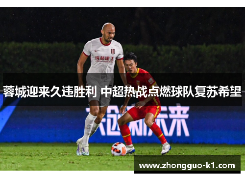 蓉城迎来久违胜利 中超热战点燃球队复苏希望 蓉城迎来久违胜利 中超热战点燃球队复苏希望