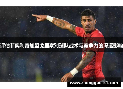 评估菲奥利奇加盟戈里察对球队战术与竞争力的深远影响 评估菲奥利奇加盟戈里察对球队战术与竞争力的深远影响