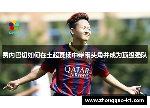 费内巴切如何在土超赛场中崭露头角并成为顶级强队 费内巴切如何在土超赛场中崭露头角并成为顶级强队