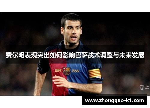 费尔明表现突出如何影响巴萨战术调整与未来发展