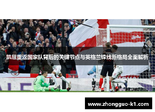凯恩重返国家队背后的关键节点与英格兰锋线新格局全面解析