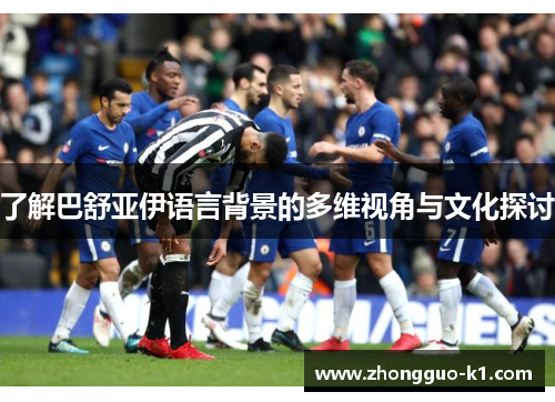 了解巴舒亚伊语言背景的多维视角与文化探讨 了解巴舒亚伊语言背景的多维视角与文化探讨