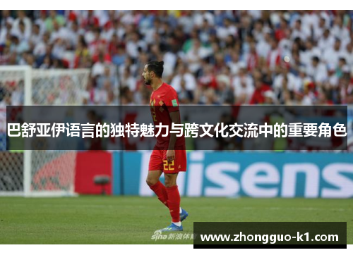巴舒亚伊语言的独特魅力与跨文化交流中的重要角色 巴舒亚伊语言的独特魅力与跨文化交流中的重要角色