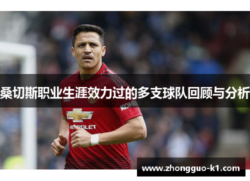 桑切斯职业生涯效力过的多支球队回顾与分析 桑切斯职业生涯效力过的多支球队回顾与分析