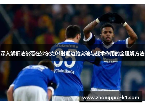 深入解析法尔范在沙尔克04时期边路突破与战术作用的全理解方法