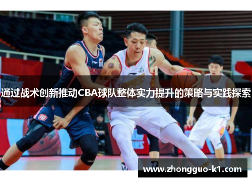 通过战术创新推动CBA球队整体实力提升的策略与实践探索 通过战术创新推动CBA球队整体实力提升的策略与实践探索