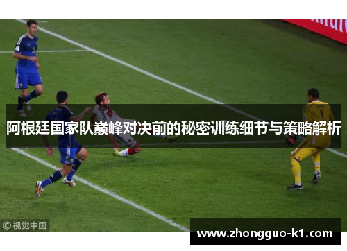 阿根廷国家队巅峰对决前的秘密训练细节与策略解析 阿根廷国家队巅峰对决前的秘密训练细节与策略解析