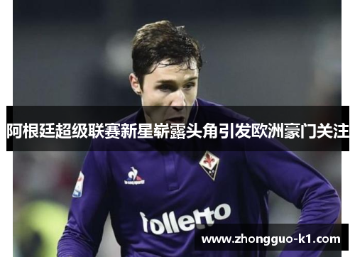 阿根廷超级联赛新星崭露头角引发欧洲豪门关注 阿根廷超级联赛新星崭露头角引发欧洲豪门关注