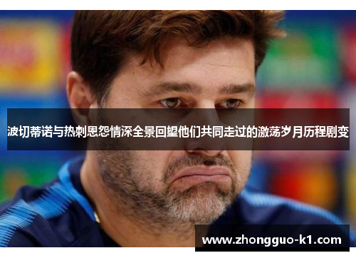 波切蒂诺与热刺恩怨情深全景回望他们共同走过的激荡岁月历程剧变