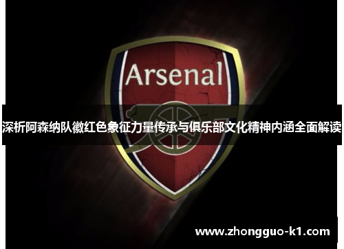 深析阿森纳队徽红色象征力量传承与俱乐部文化精神内涵全面解读 深析阿森纳队徽红色象征力量传承与俱乐部文化精神内涵全面解读