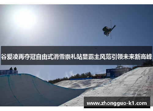 谷爱凌再夺冠自由式滑雪崇礼站显霸主风范引领未来新高峰