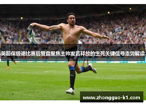 英超保级德比赛后复盘聚焦主帅发言释放的生死关键信号走势解读
