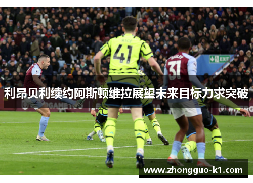 利昂贝利续约阿斯顿维拉展望未来目标力求突破