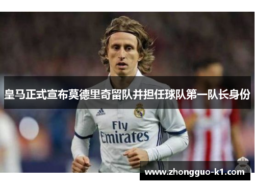 皇马正式宣布莫德里奇留队并担任球队第一队长身份