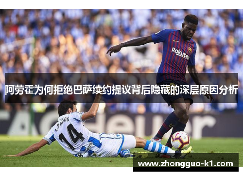 阿劳霍为何拒绝巴萨续约提议背后隐藏的深层原因分析