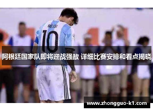 阿根廷国家队即将迎战强敌 详细比赛安排和看点揭晓