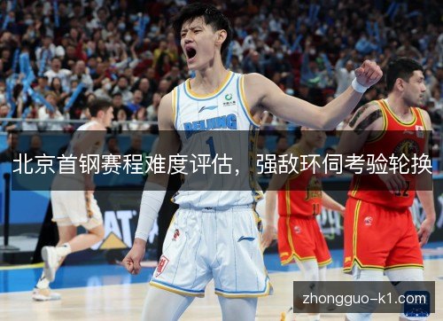 北京首钢赛程难度评估，强敌环伺考验轮换