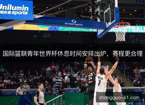 国际篮联青年世界杯休息时间安排出炉，赛程更合理